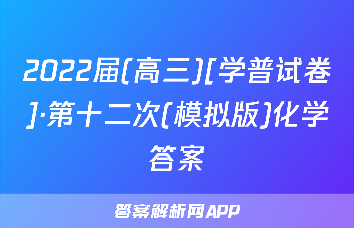 2022届(高三)[学普试卷]·第十二次(模拟版)化学答案