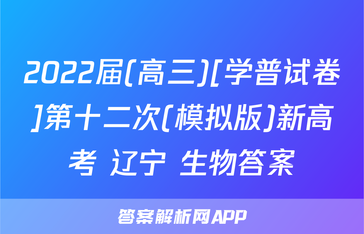 2022届(高三)[学普试卷]第十二次(模拟版)新高考 辽宁 生物答案