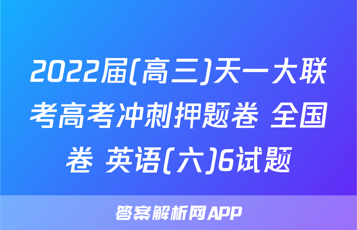 2022届(高三)天一大联考高考冲刺押题卷 全国卷 英语(六)6试题