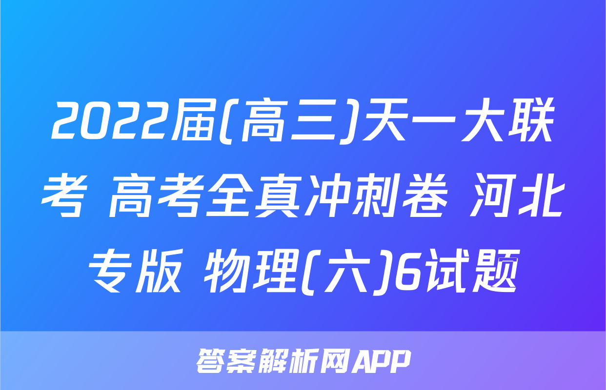 2022届(高三)天一大联考 高考全真冲刺卷 河北专版 物理(六)6试题