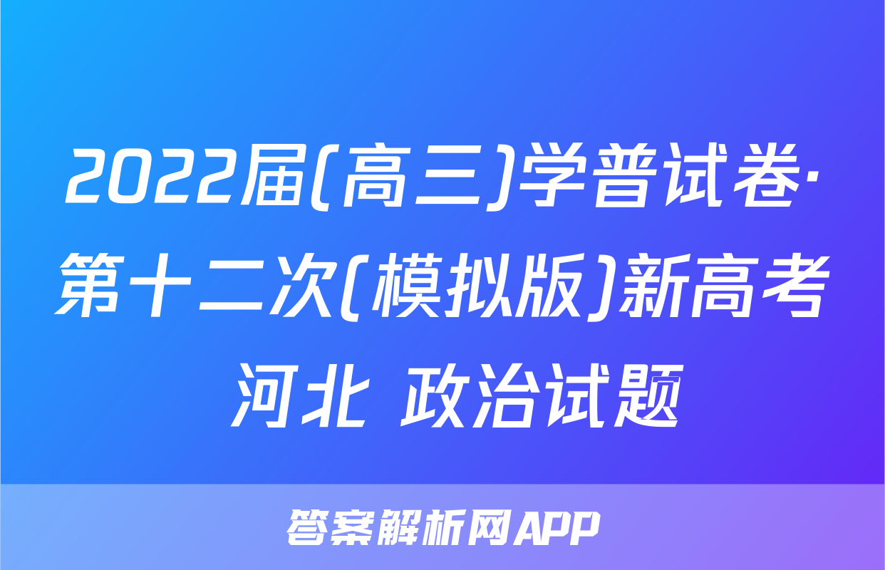 2022届(高三)学普试卷·第十二次(模拟版)新高考 河北 政治试题