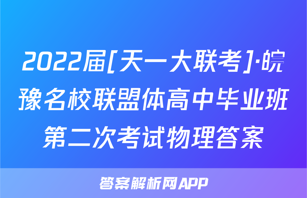 2022届[天一大联考]·皖豫名校联盟体高中毕业班第二次考试物理答案