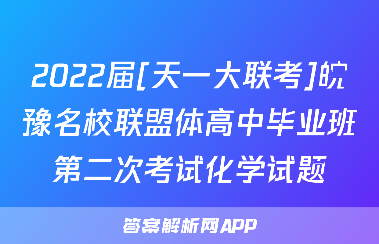 2022届[天一大联考]皖豫名校联盟体高中毕业班第二次考试化学试题