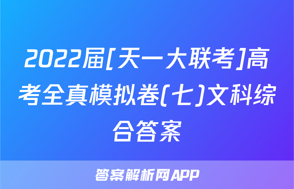 2022届[天一大联考]高考全真模拟卷(七)文科综合答案
