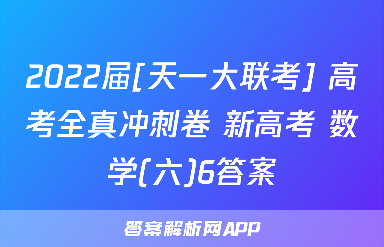 2022届[天一大联考] 高考全真冲刺卷 新高考 数学(六)6答案