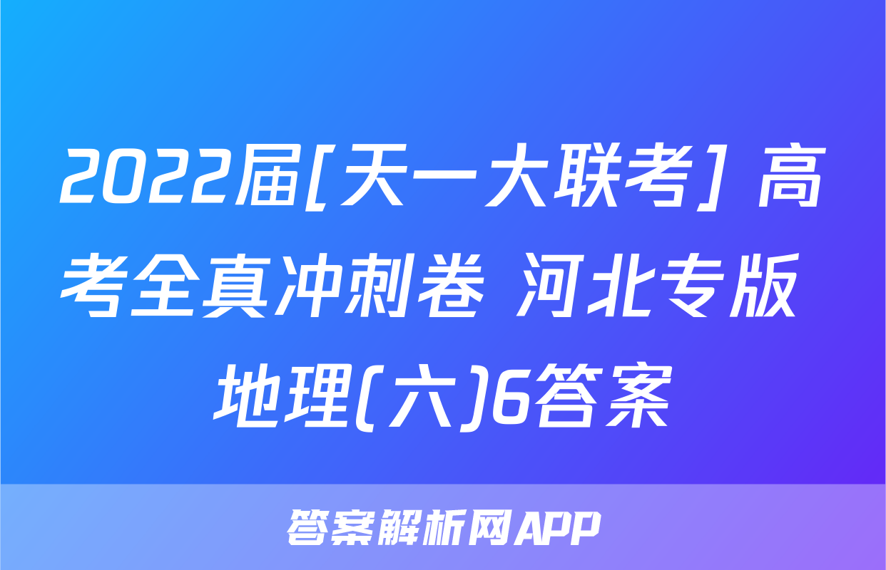 2022届[天一大联考] 高考全真冲刺卷 河北专版 地理(六)6答案