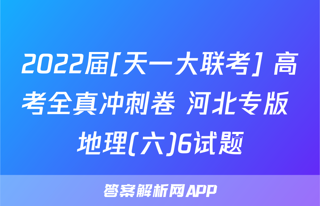 2022届[天一大联考] 高考全真冲刺卷 河北专版 地理(六)6试题