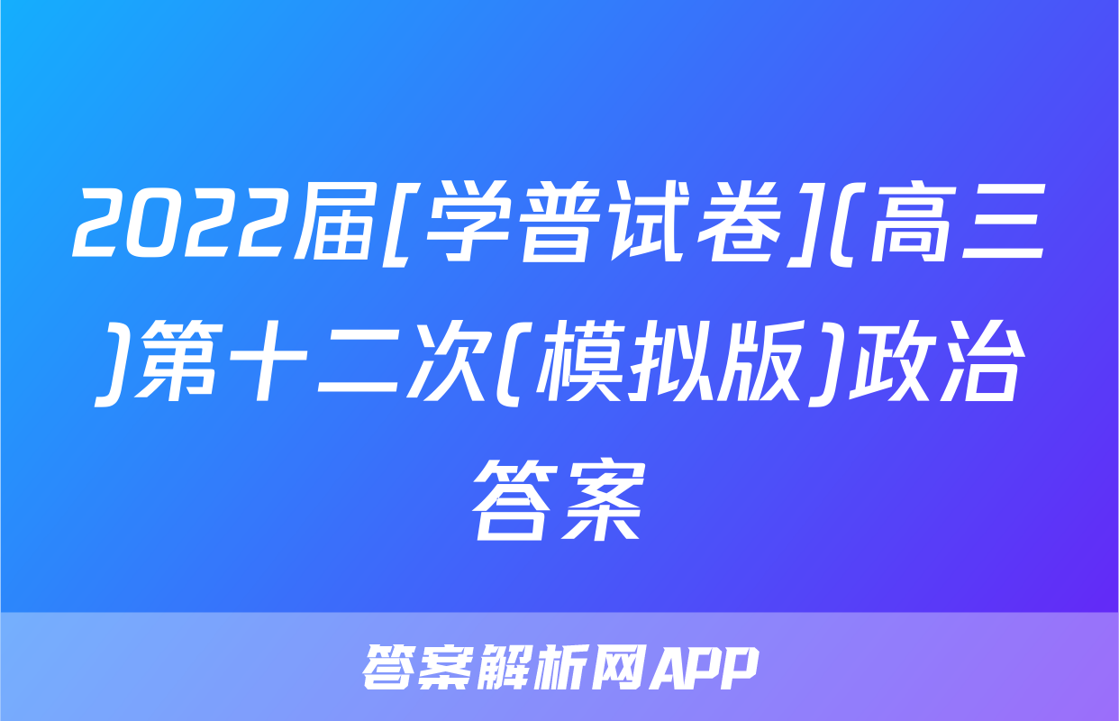 2022届[学普试卷](高三)第十二次(模拟版)政治答案