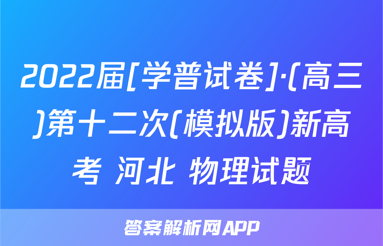 2022届[学普试卷]·(高三)第十二次(模拟版)新高考 河北 物理试题