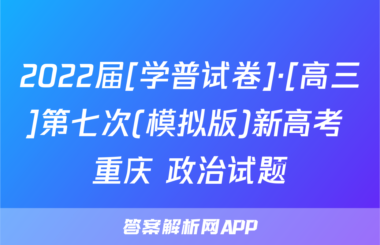 2022届[学普试卷]·[高三]第七次(模拟版)新高考 重庆 政治试题