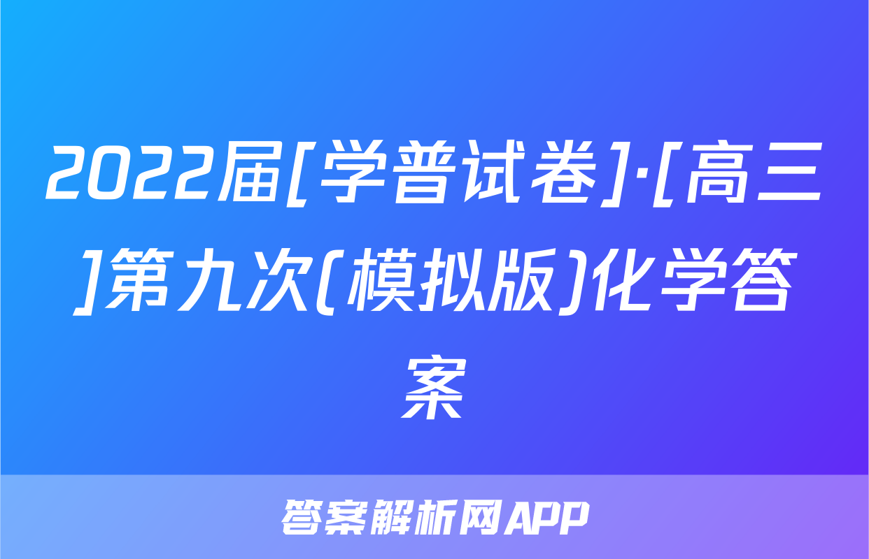 2022届[学普试卷]·[高三]第九次(模拟版)化学答案
