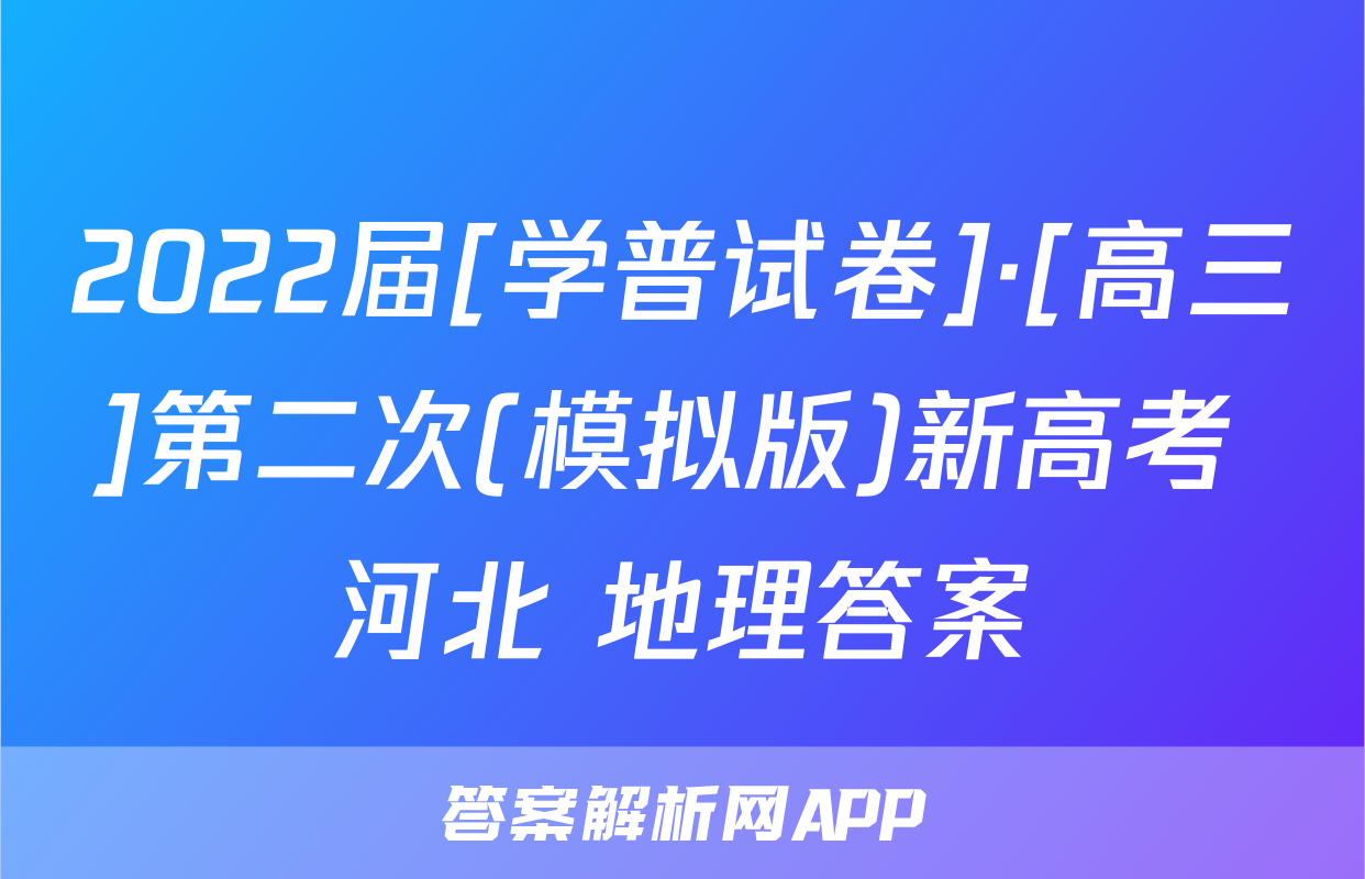 2022届[学普试卷]·[高三]第二次(模拟版)新高考 河北 地理答案