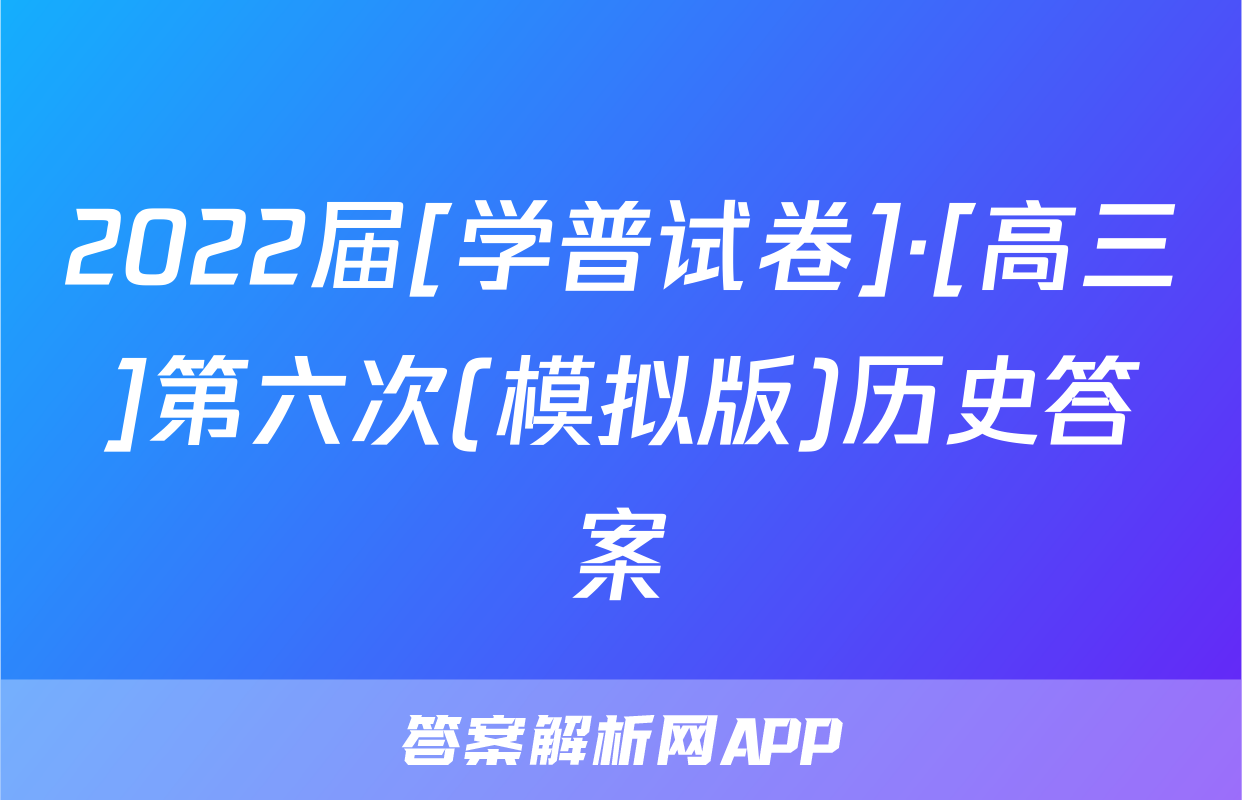 2022届[学普试卷]·[高三]第六次(模拟版)历史答案