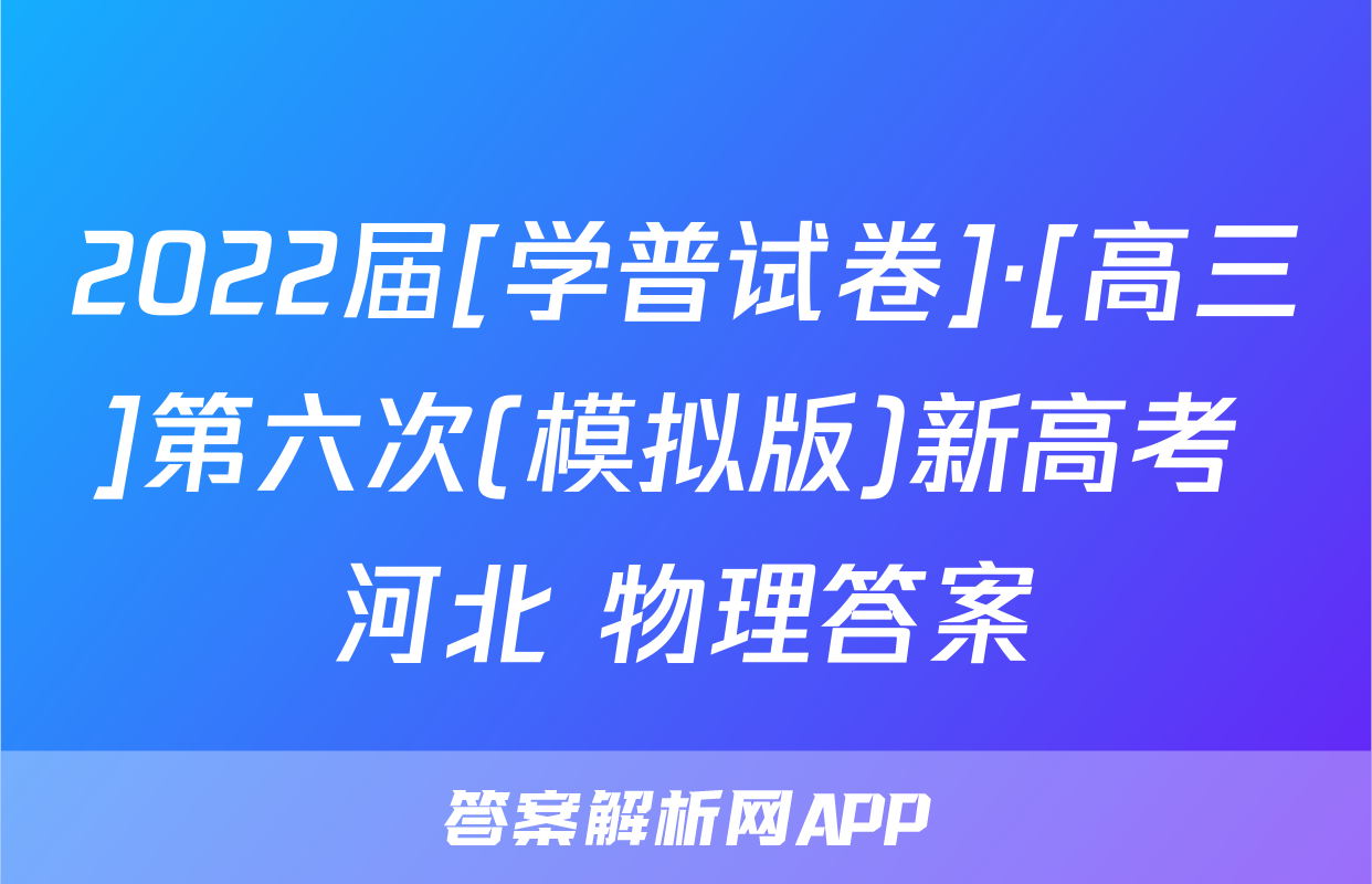 2022届[学普试卷]·[高三]第六次(模拟版)新高考 河北 物理答案