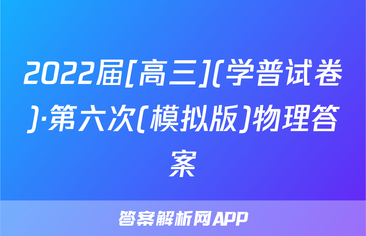 2022届[高三](学普试卷)·第六次(模拟版)物理答案