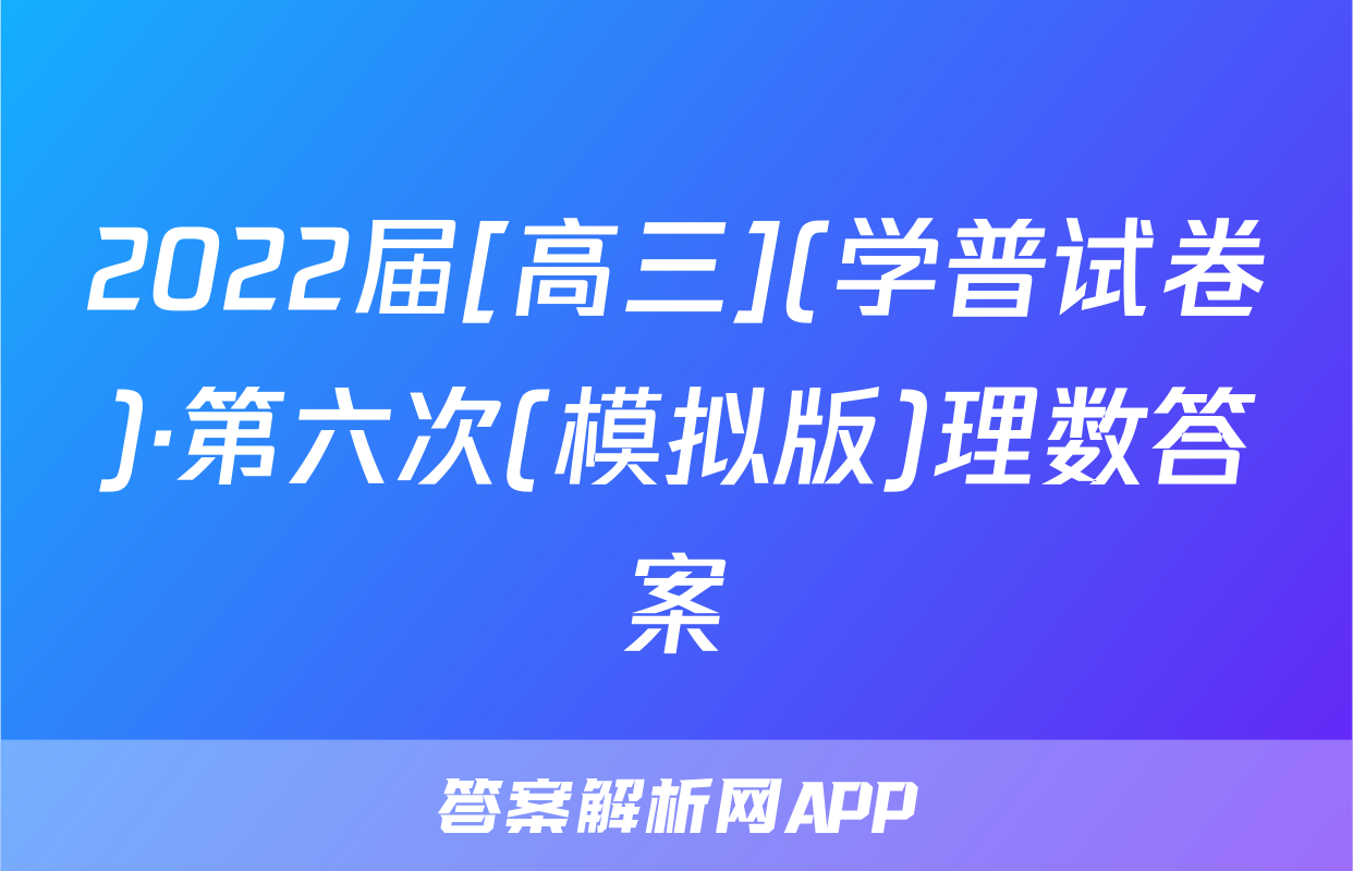 2022届[高三](学普试卷)·第六次(模拟版)理数答案