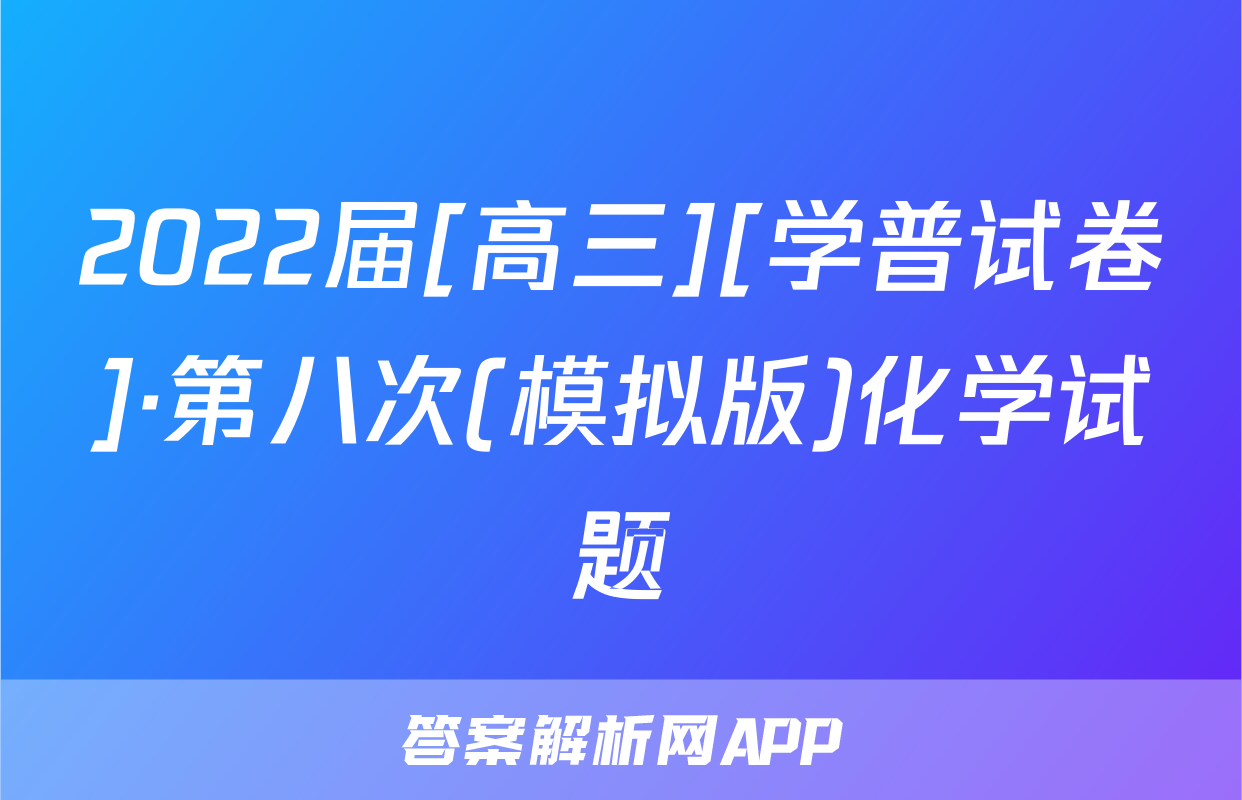2022届[高三][学普试卷]·第八次(模拟版)化学试题