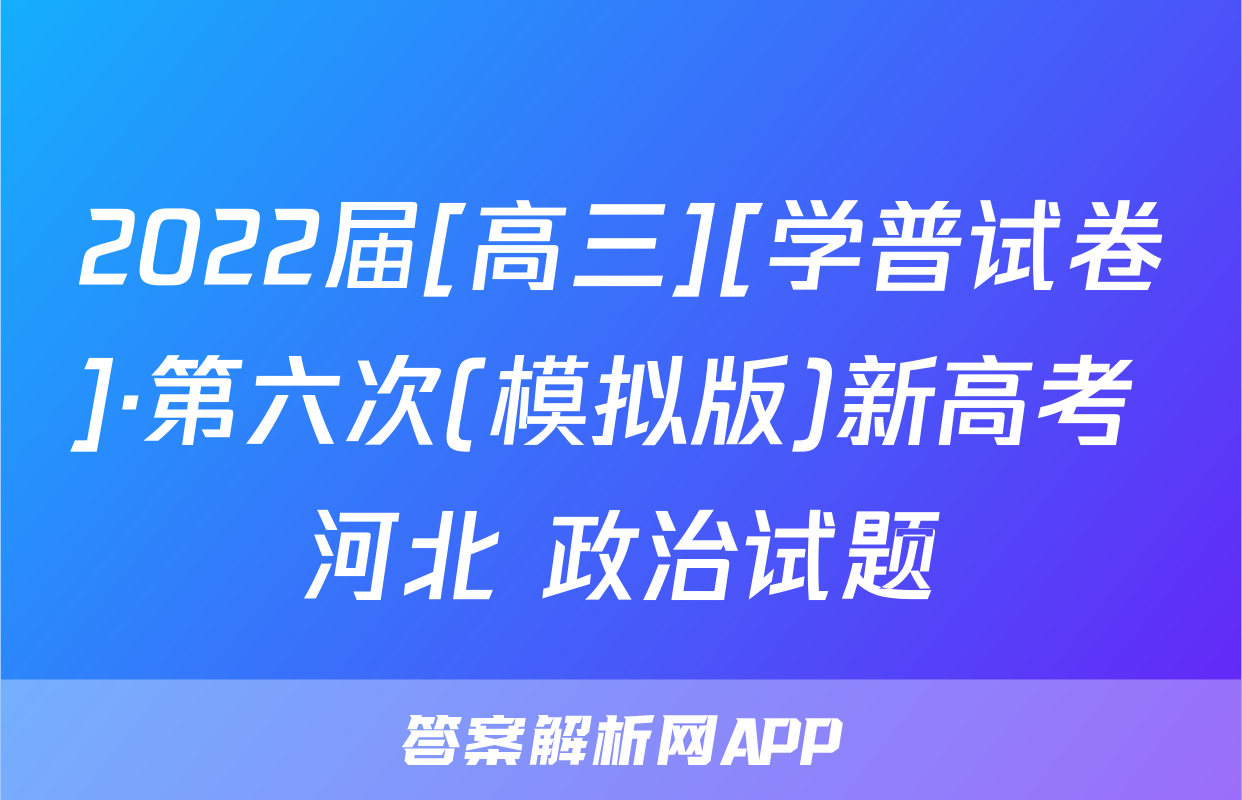 2022届[高三][学普试卷]·第六次(模拟版)新高考 河北 政治试题