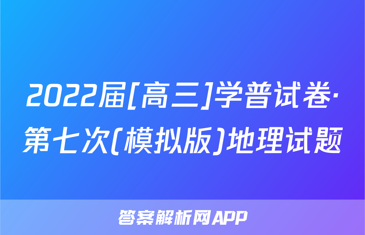 2022届[高三]学普试卷·第七次(模拟版)地理试题