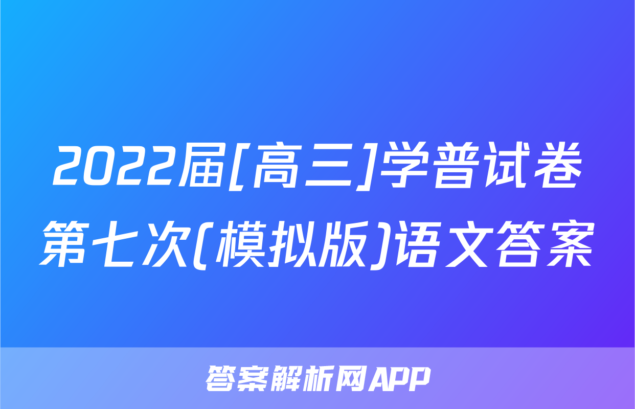 2022届[高三]学普试卷第七次(模拟版)语文答案
