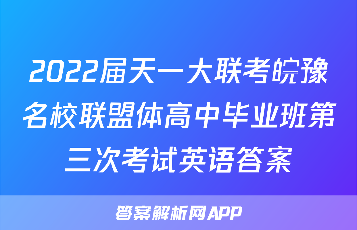 2022届天一大联考皖豫名校联盟体高中毕业班第三次考试英语答案