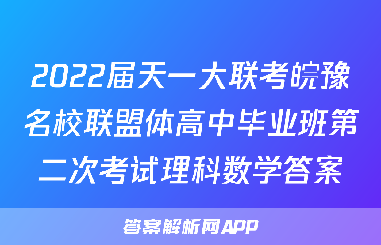 2022届天一大联考皖豫名校联盟体高中毕业班第二次考试理科数学答案