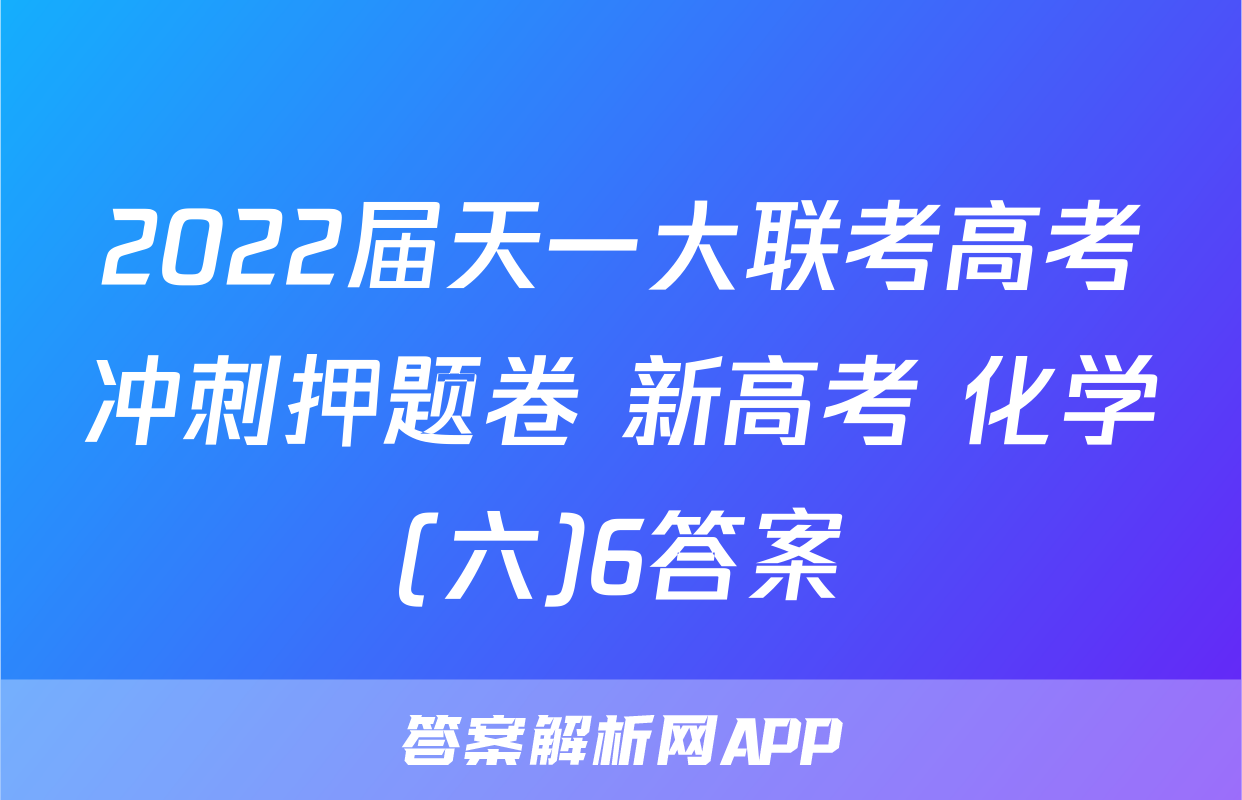 2022届天一大联考高考冲刺押题卷 新高考 化学(六)6答案