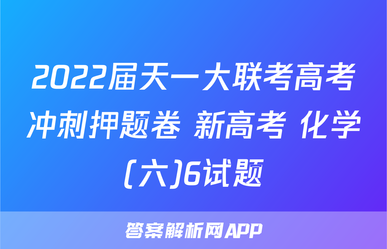 2022届天一大联考高考冲刺押题卷 新高考 化学(六)6试题