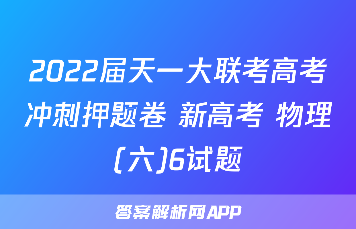 2022届天一大联考高考冲刺押题卷 新高考 物理(六)6试题