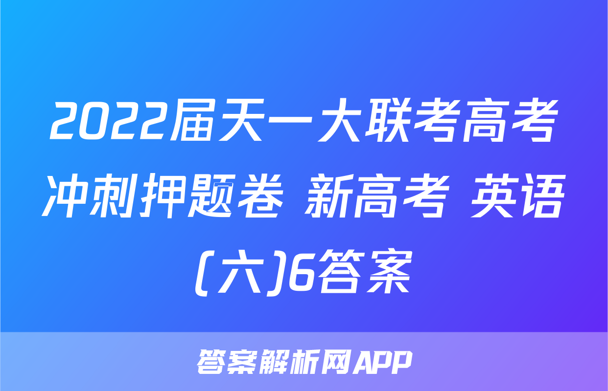 2022届天一大联考高考冲刺押题卷 新高考 英语(六)6答案