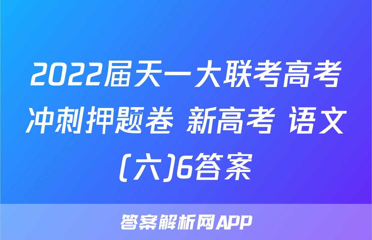 2022届天一大联考高考冲刺押题卷 新高考 语文(六)6答案
