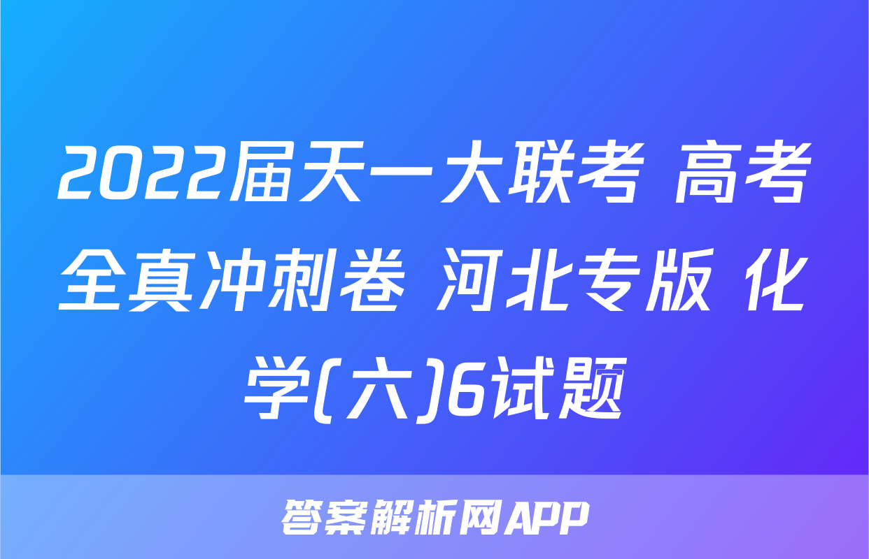 2022届天一大联考 高考全真冲刺卷 河北专版 化学(六)6试题