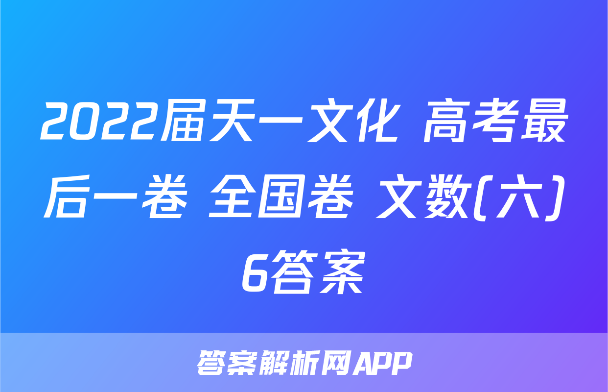 2022届天一文化 高考最后一卷 全国卷 文数(六)6答案