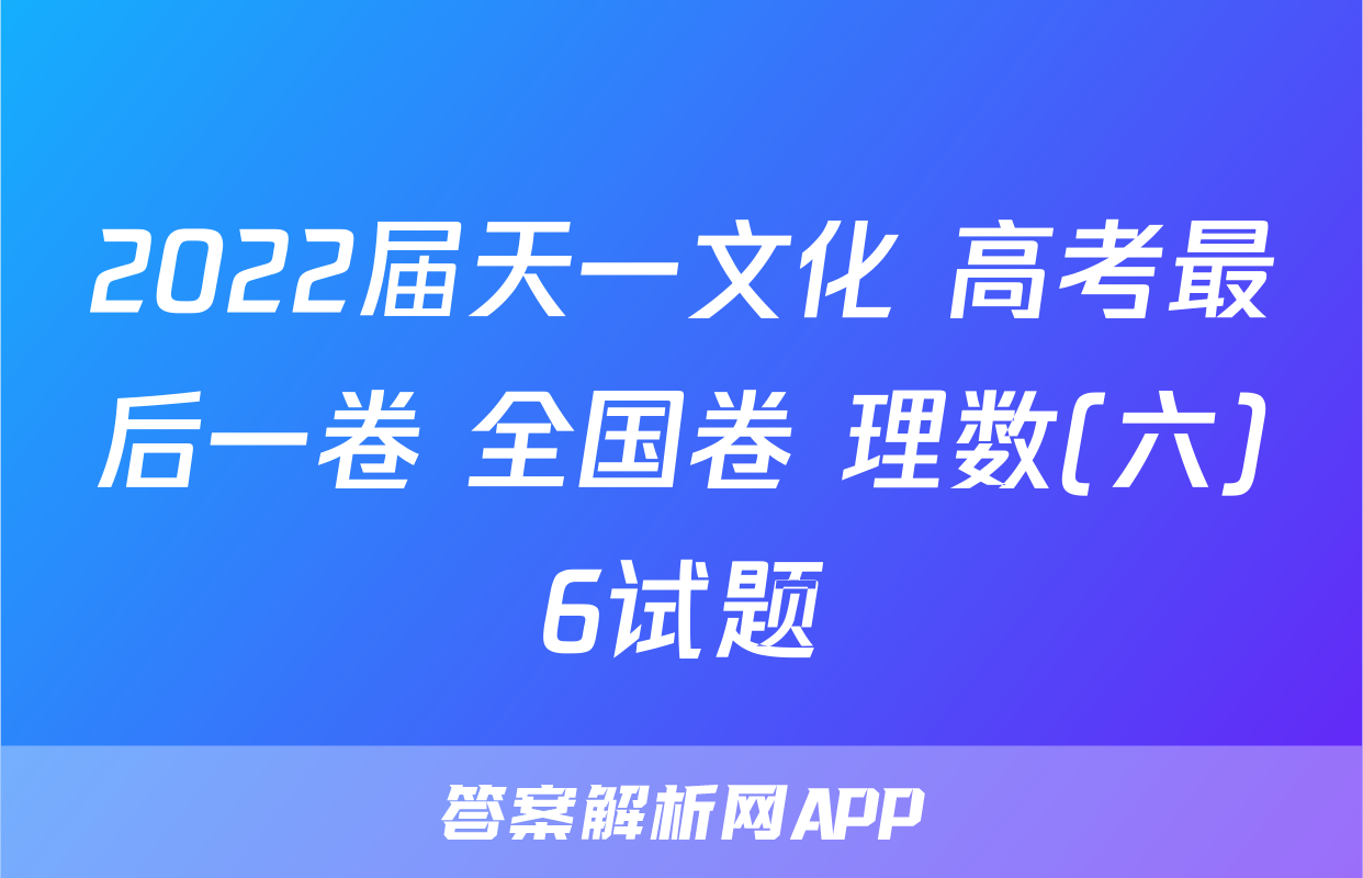 2022届天一文化 高考最后一卷 全国卷 理数(六)6试题