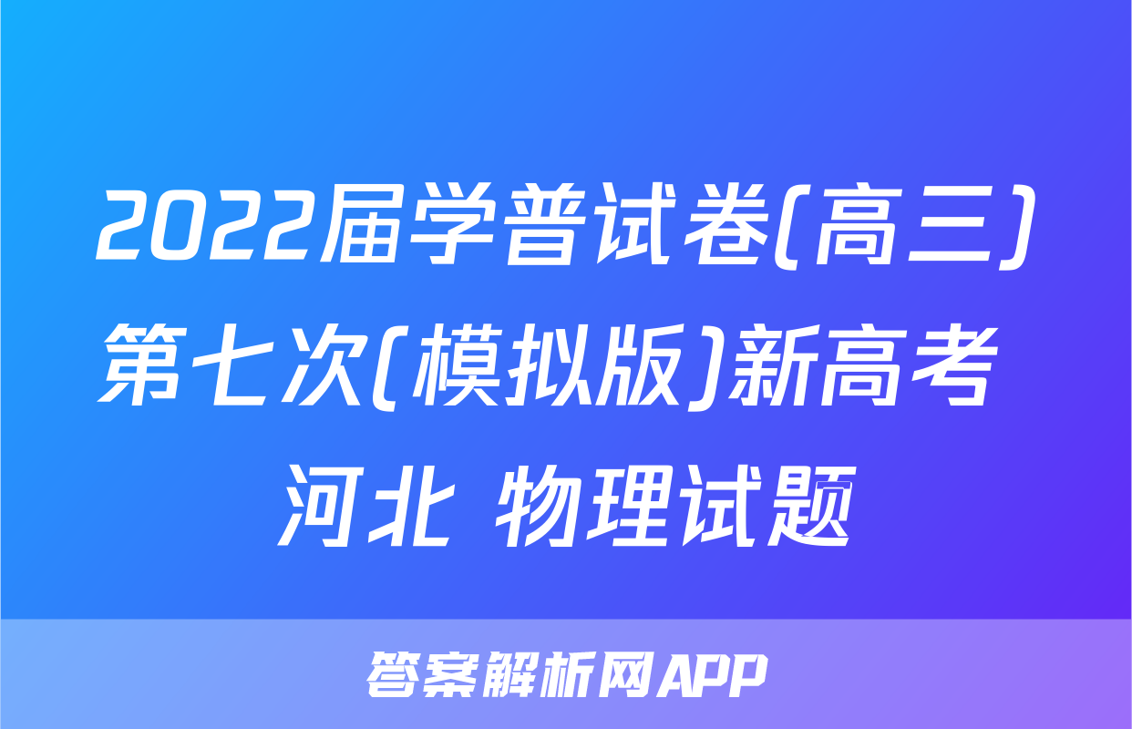 2022届学普试卷(高三)第七次(模拟版)新高考 河北 物理试题
