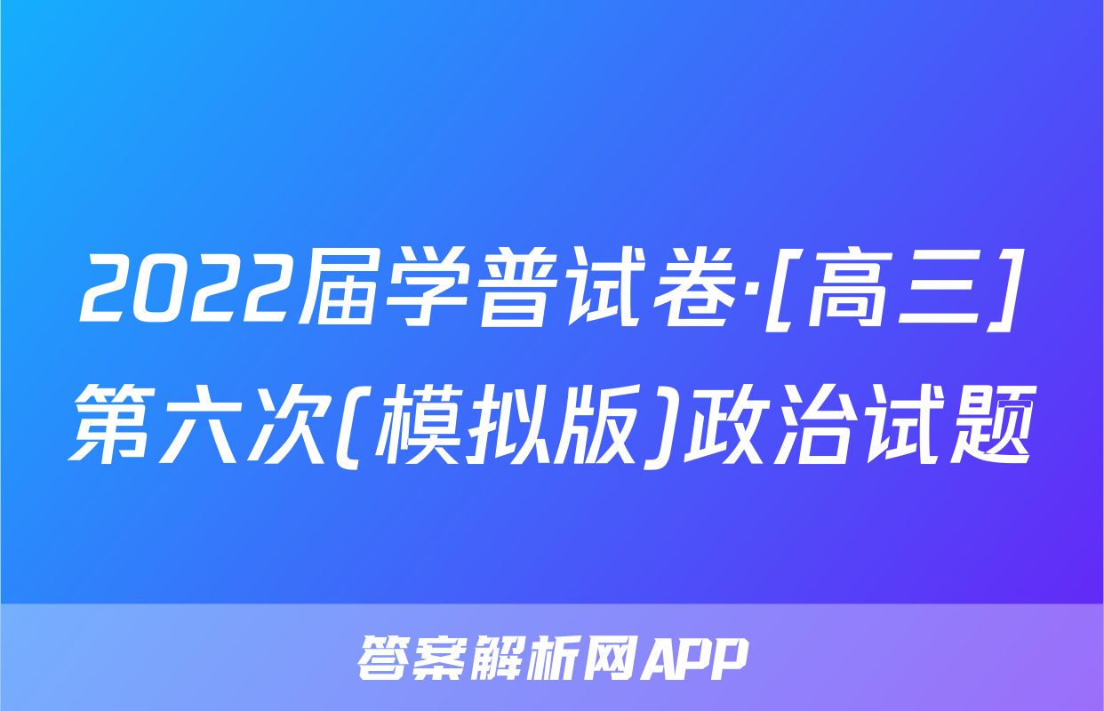 2022届学普试卷·[高三]第六次(模拟版)政治试题