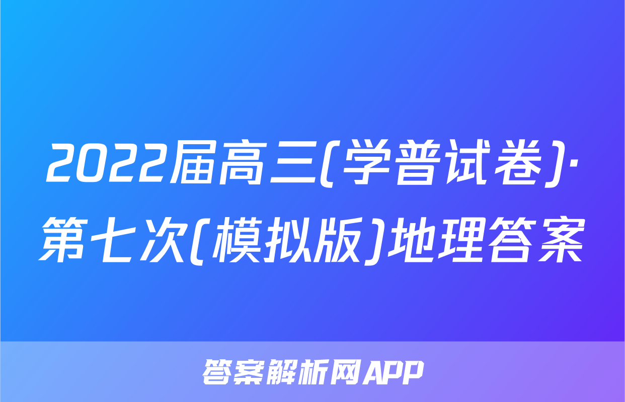 2022届高三(学普试卷)·第七次(模拟版)地理答案