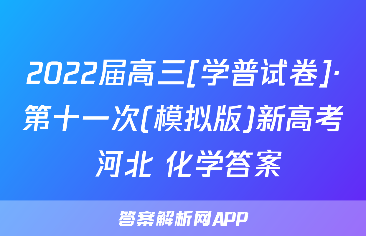 2022届高三[学普试卷]·第十一次(模拟版)新高考 河北 化学答案