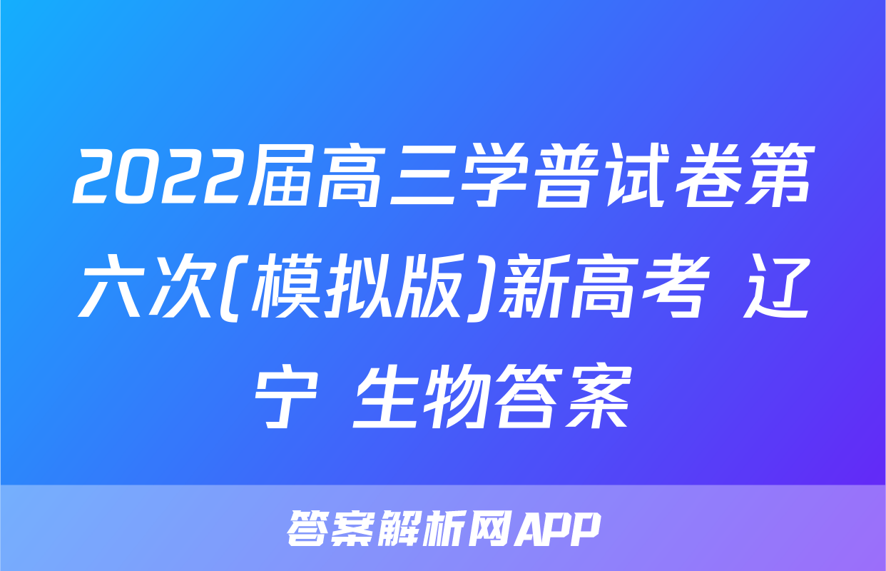 2022届高三学普试卷第六次(模拟版)新高考 辽宁 生物答案