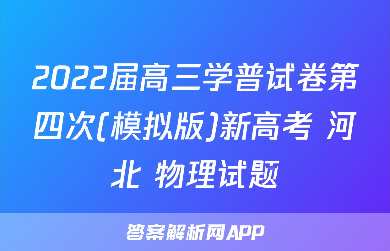 2022届高三学普试卷第四次(模拟版)新高考 河北 物理试题