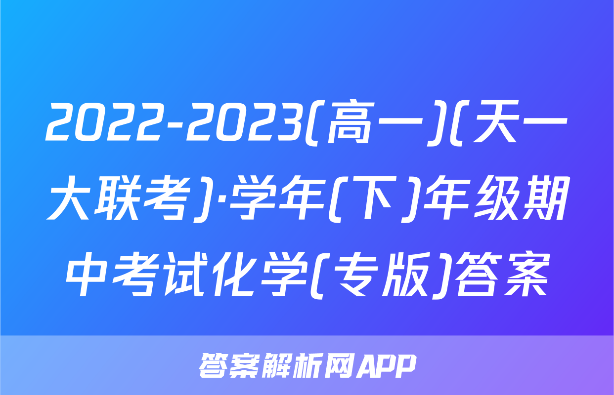 2022-2023(高一)(天一大联考)·学年(下)年级期中考试化学(专版)答案
