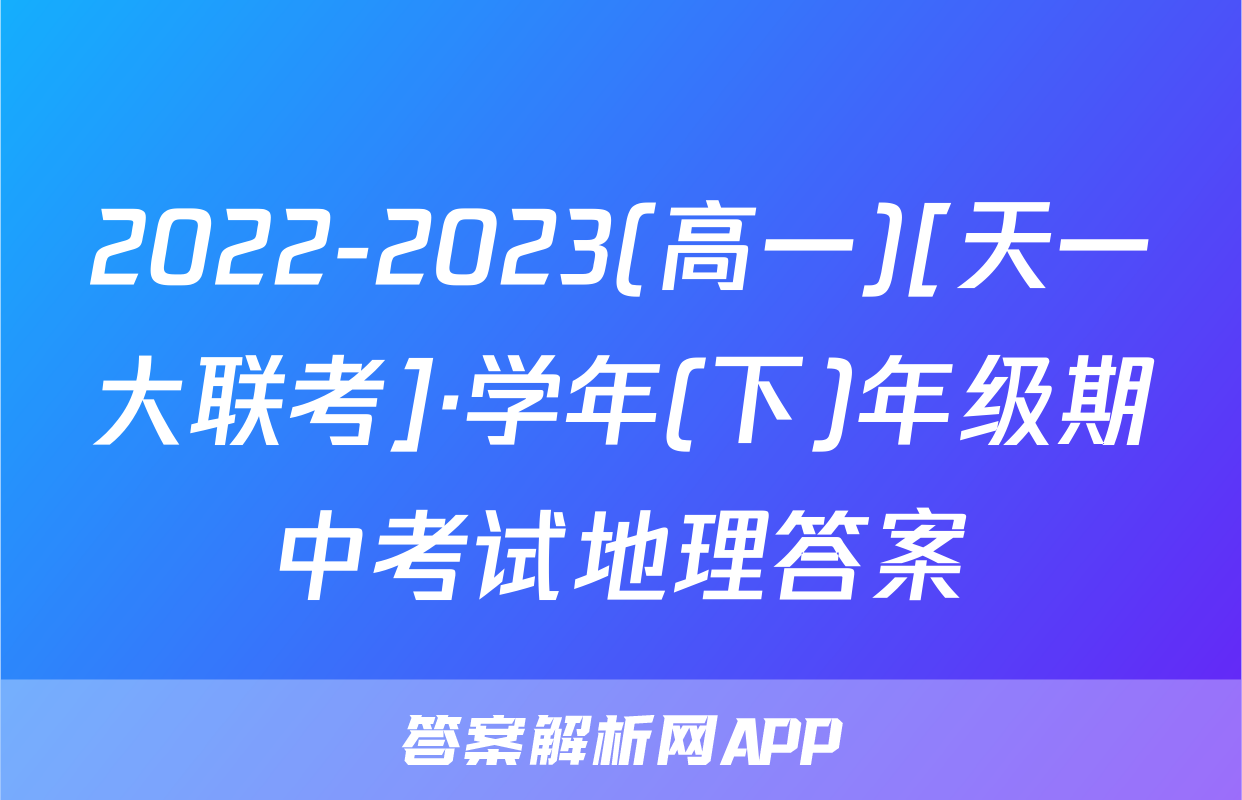 2022-2023(高一)[天一大联考]·学年(下)年级期中考试地理答案