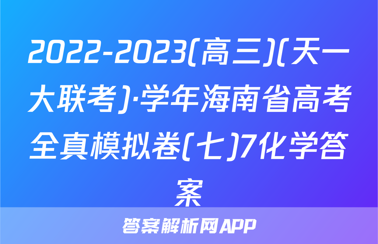 2022-2023(高三)(天一大联考)·学年海南省高考全真模拟卷(七)7化学答案