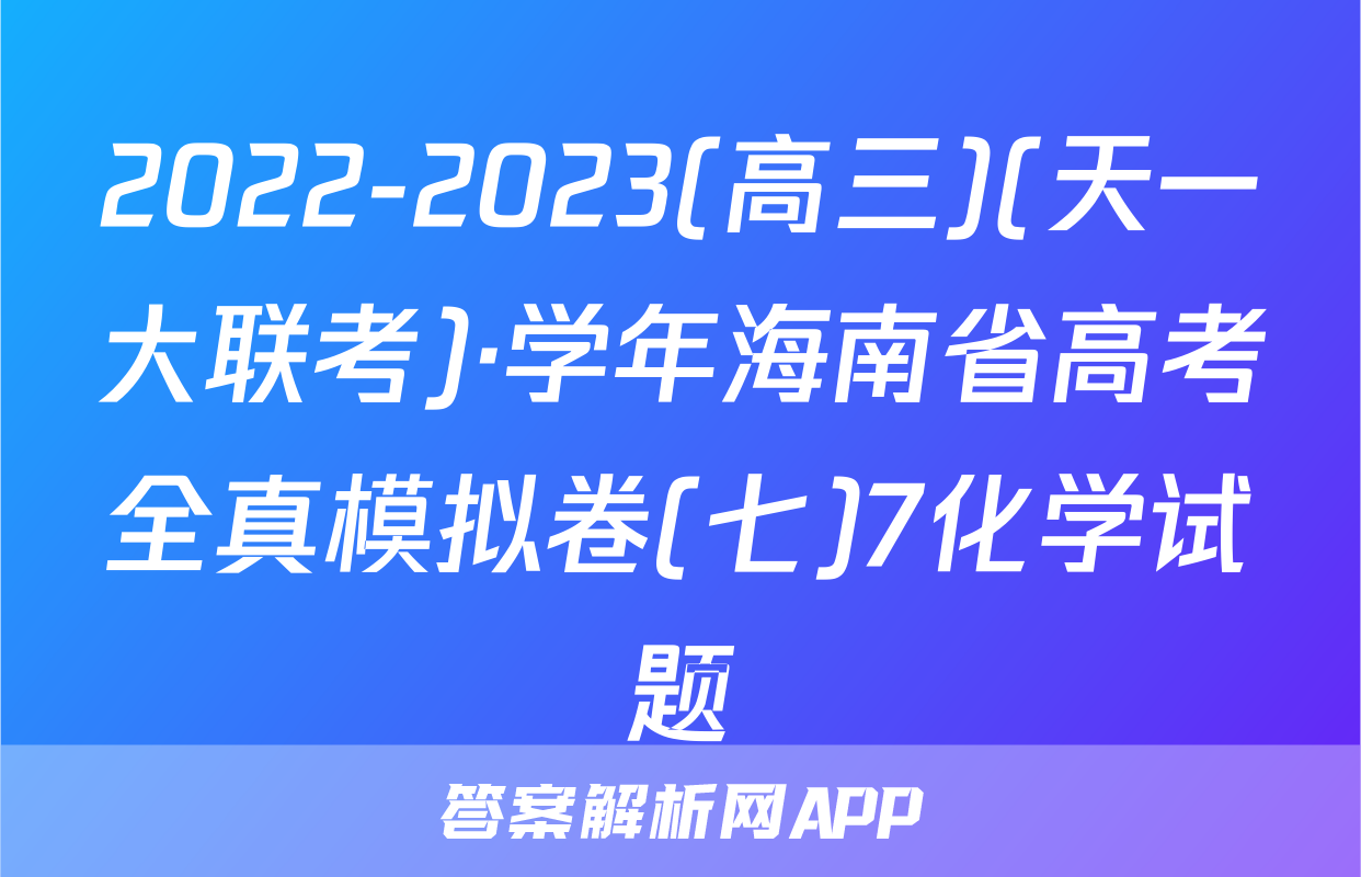 2022-2023(高三)(天一大联考)·学年海南省高考全真模拟卷(七)7化学试题