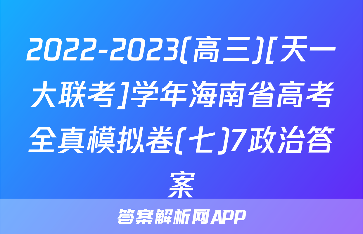 2022-2023(高三)[天一大联考]学年海南省高考全真模拟卷(七)7政治答案