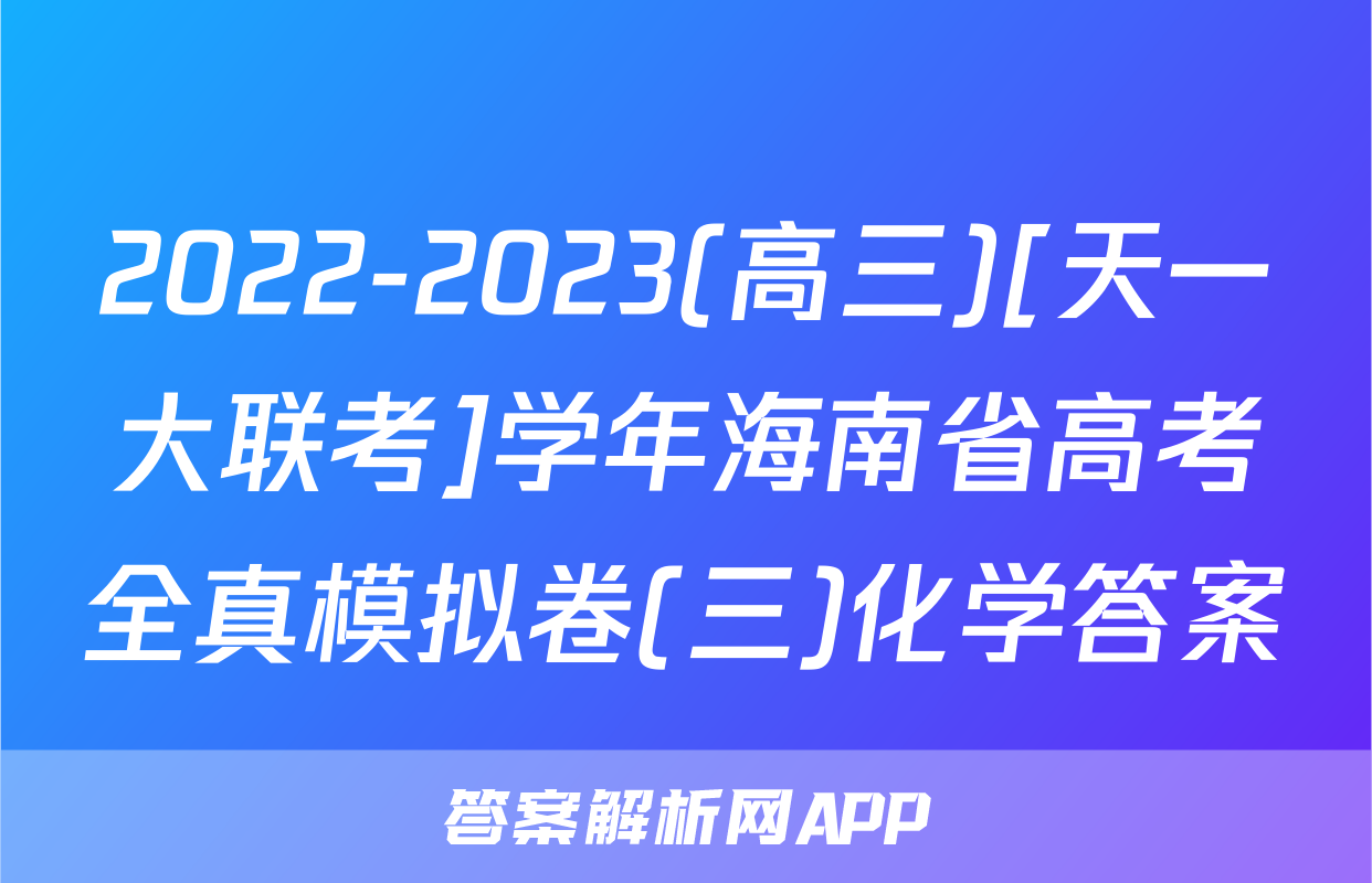 2022-2023(高三)[天一大联考]学年海南省高考全真模拟卷(三)化学答案