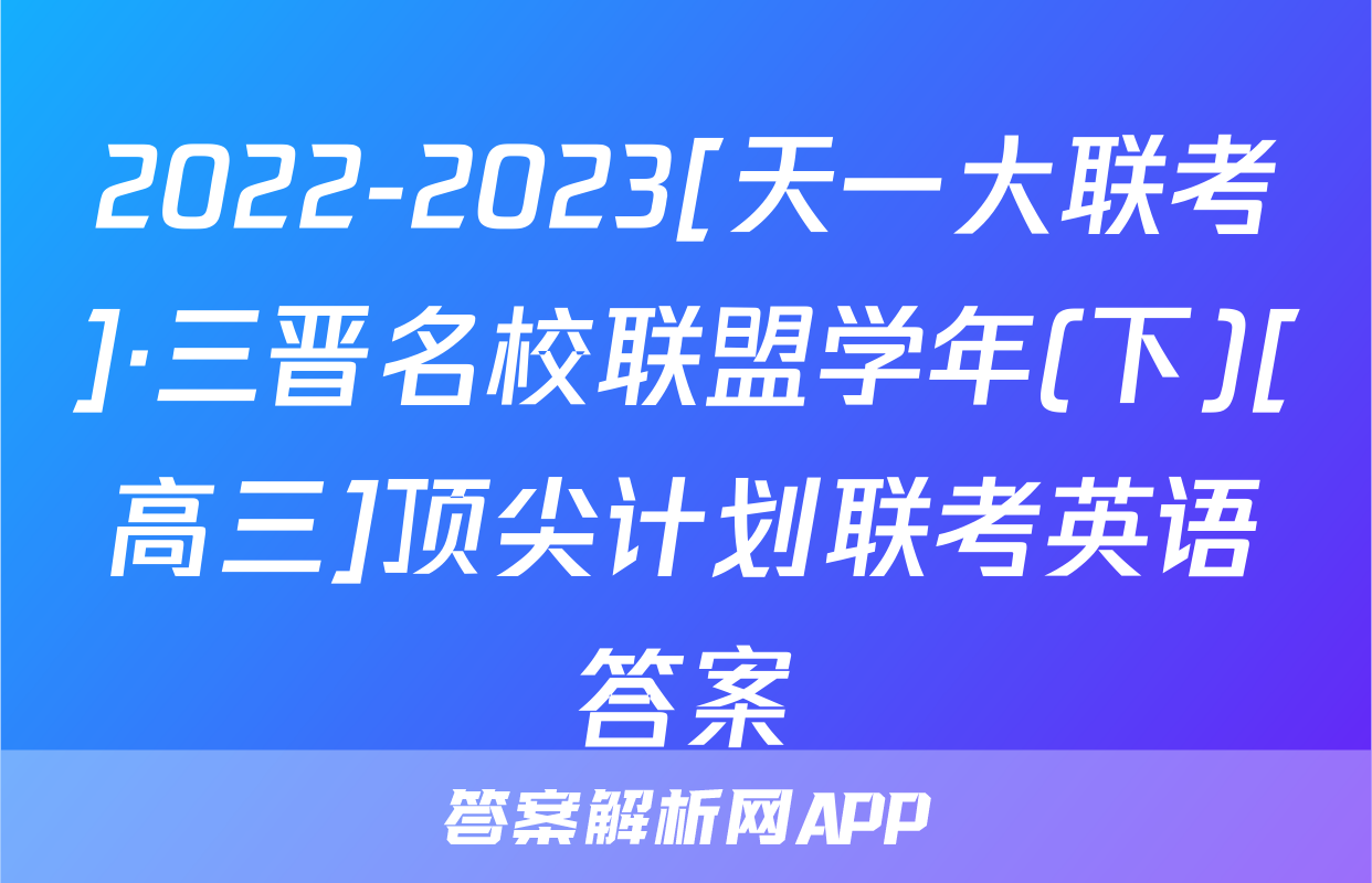 2022-2023[天一大联考]·三晋名校联盟学年(下)[高三]顶尖计划联考英语答案