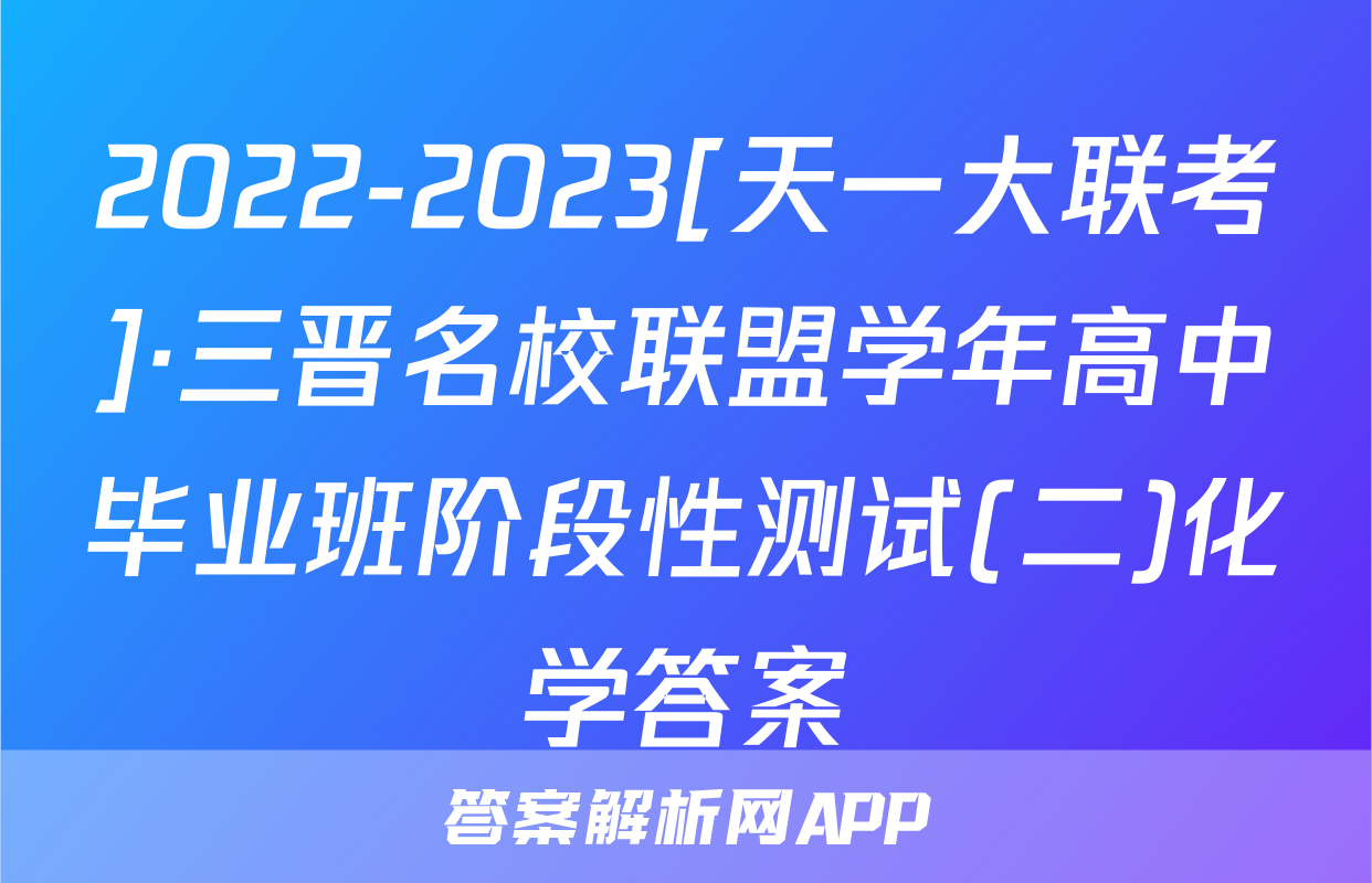 2022-2023[天一大联考]·三晋名校联盟学年高中毕业班阶段性测试(二)化学答案