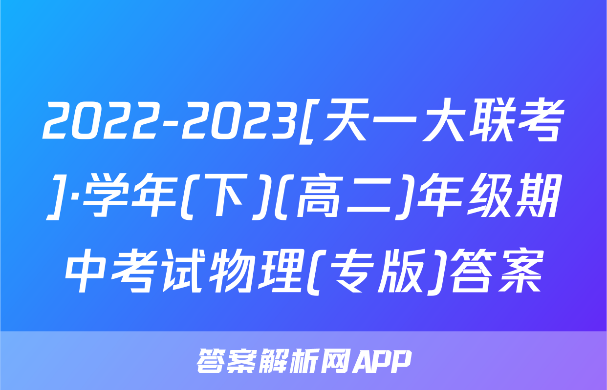 2022-2023[天一大联考]·学年(下)(高二)年级期中考试物理(专版)答案