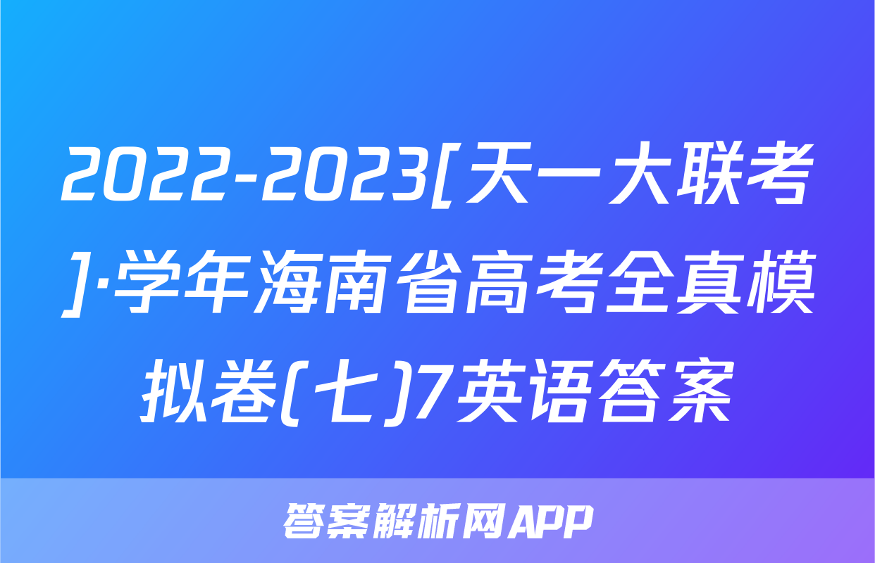 2022-2023[天一大联考]·学年海南省高考全真模拟卷(七)7英语答案